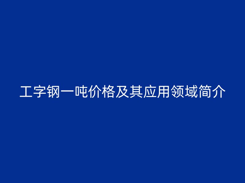 工字鋼一噸價格及其應用領域簡介
