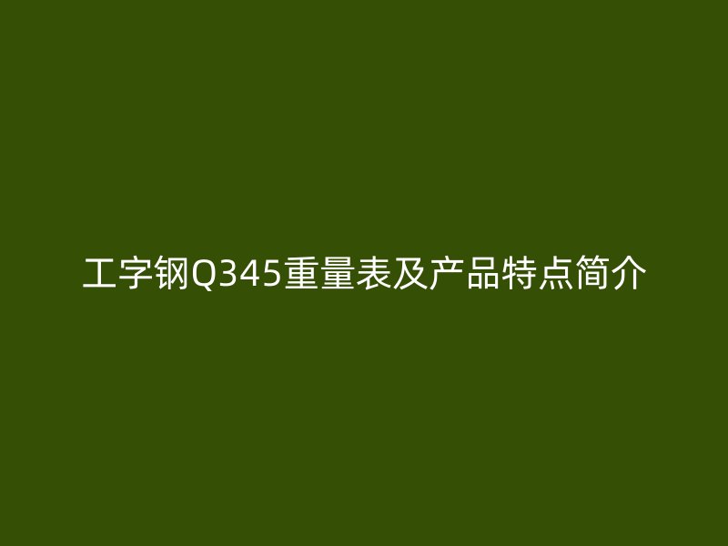 工字鋼Q345重量表及產(chǎn)品特點簡介
