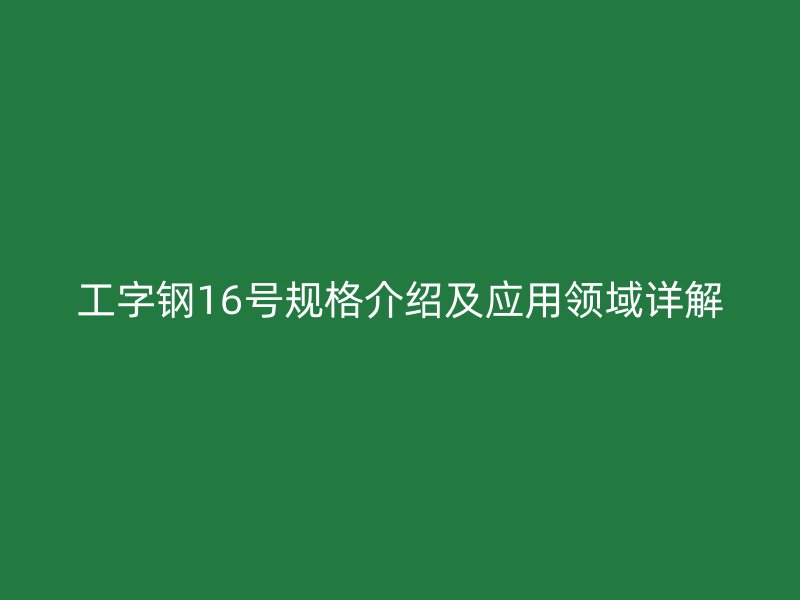 工字鋼16號規(guī)格介紹及應(yīng)用領(lǐng)域詳解