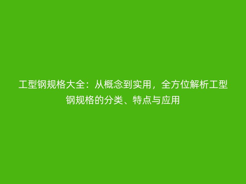 工型鋼規(guī)格大全：從概念到實(shí)用，全方位解析工型鋼規(guī)格的分類、特點(diǎn)與應(yīng)用