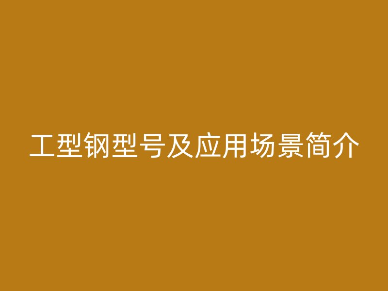 工型鋼型號及應(yīng)用場景簡介