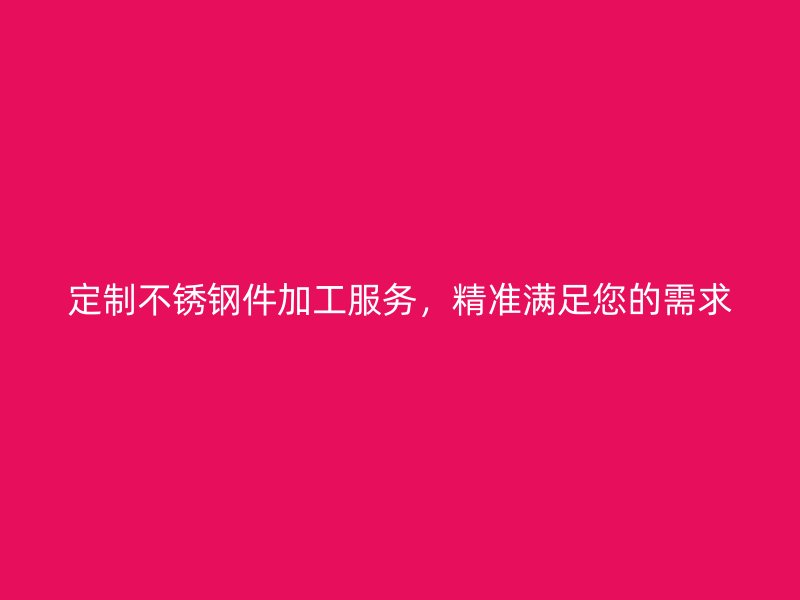 定制不銹鋼件加工服務(wù)，精準(zhǔn)滿足您的需求
