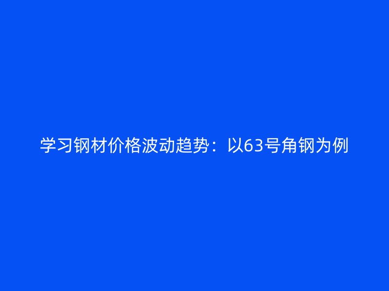 學(xué)習(xí)鋼材價(jià)格波動(dòng)趨勢：以63號角鋼為例
