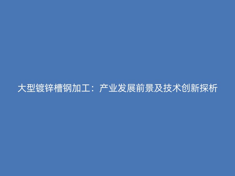 大型鍍鋅槽鋼加工：產業(yè)發(fā)展前景及技術創(chuàng)新探析
