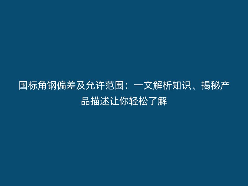 國(guó)標(biāo)角鋼偏差及允許范圍：一文解析知識(shí)、揭秘產(chǎn)品描述讓你輕松了解