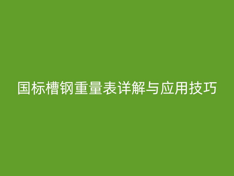 國標槽鋼重量表詳解與應用技巧