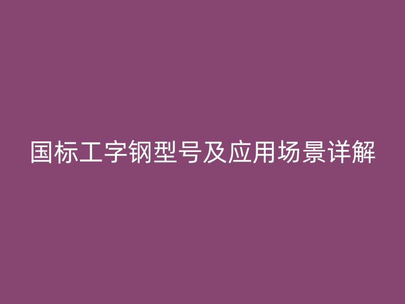 國標(biāo)工字鋼型號及應(yīng)用場景詳解