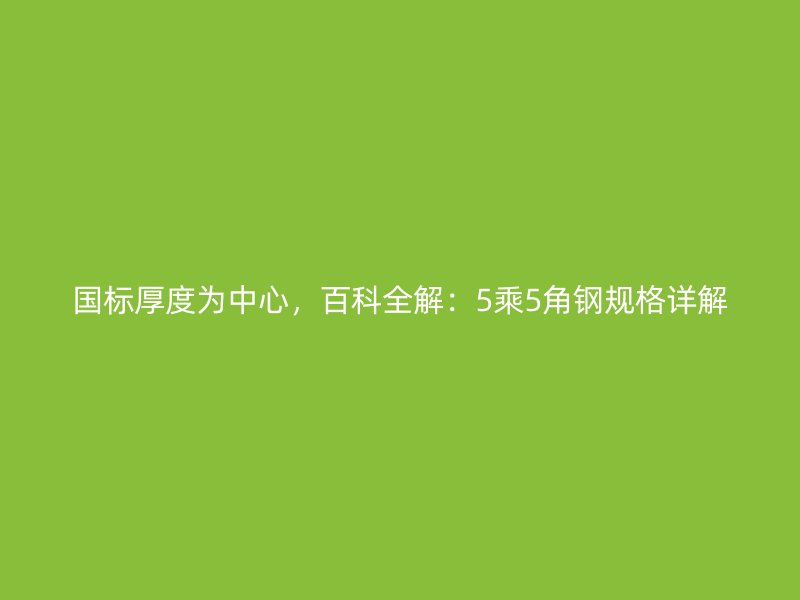 國(guó)標(biāo)厚度為中心，百科全解：5乘5角鋼規(guī)格詳解