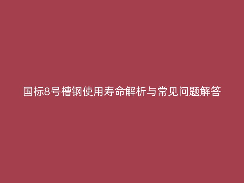 國(guó)標(biāo)8號(hào)槽鋼使用壽命解析與常見(jiàn)問(wèn)題解答
