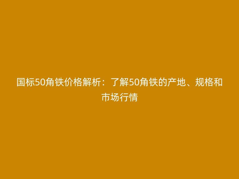 國(guó)標(biāo)50角鐵價(jià)格解析：了解50角鐵的產(chǎn)地、規(guī)格和市場(chǎng)行情