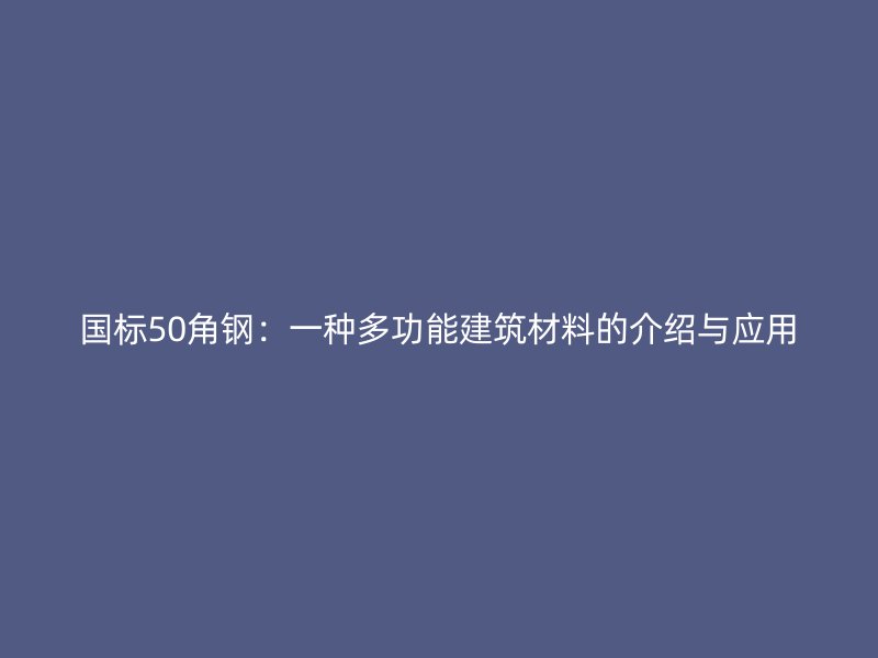 國標50角鋼：一種多功能建筑材料的介紹與應用