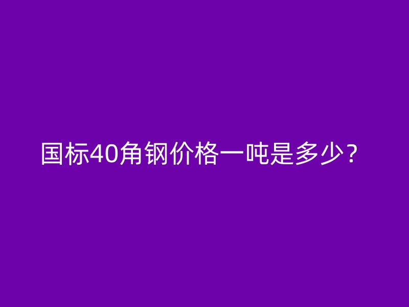 國(guó)標(biāo)40角鋼價(jià)格一噸是多少？