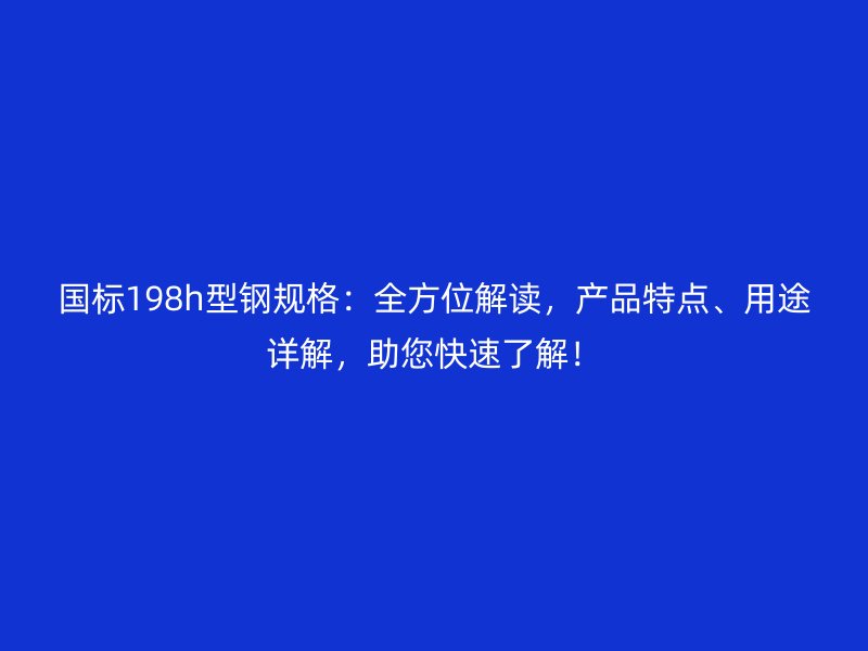 國標(biāo)198h型鋼規(guī)格：全方位解讀，產(chǎn)品特點(diǎn)、用途詳解，助您快速了解！