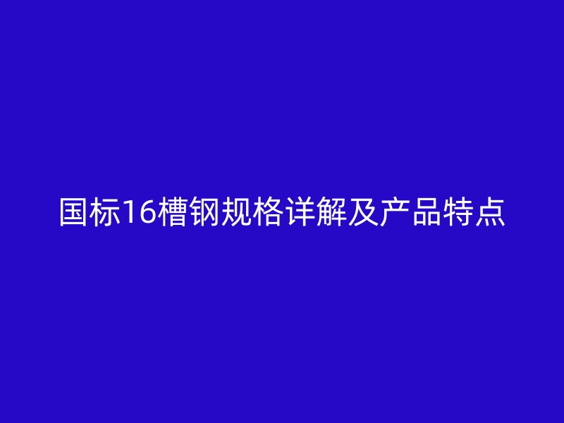 國(guó)標(biāo)16槽鋼規(guī)格詳解及產(chǎn)品特點(diǎn)