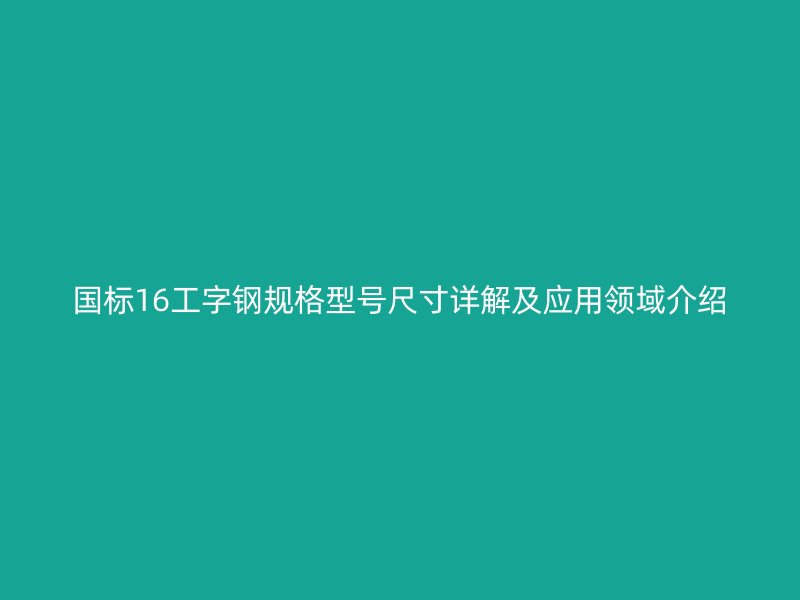 國標16工字鋼規(guī)格型號尺寸詳解及應(yīng)用領(lǐng)域介紹