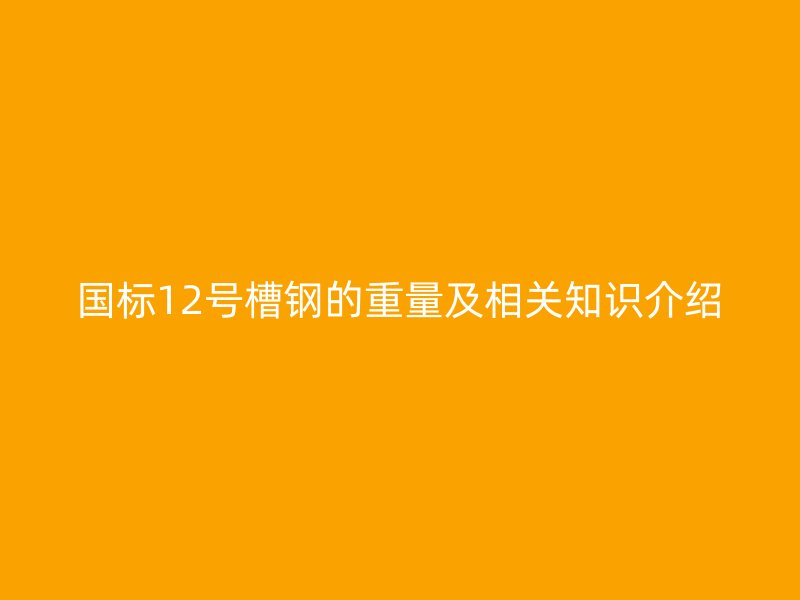 國標12號槽鋼的重量及相關知識介紹
