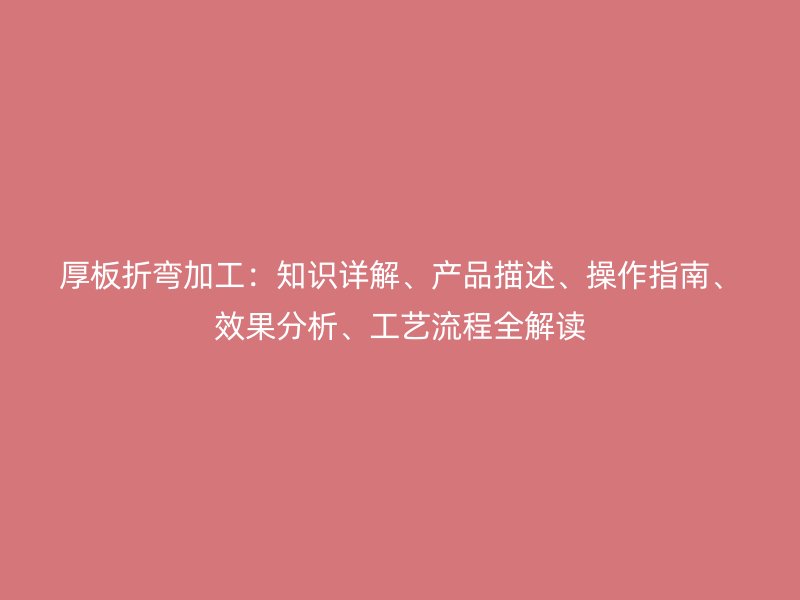 厚板折彎加工：知識詳解、產(chǎn)品描述、操作指南、效果分析、工藝流程全解讀