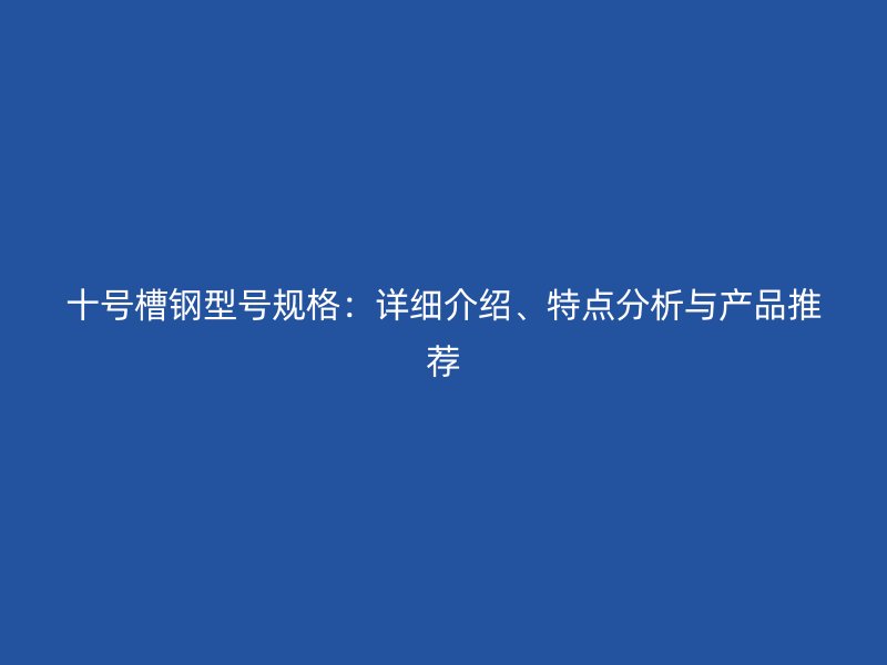 十號(hào)槽鋼型號(hào)規(guī)格：詳細(xì)介紹、特點(diǎn)分析與產(chǎn)品推薦