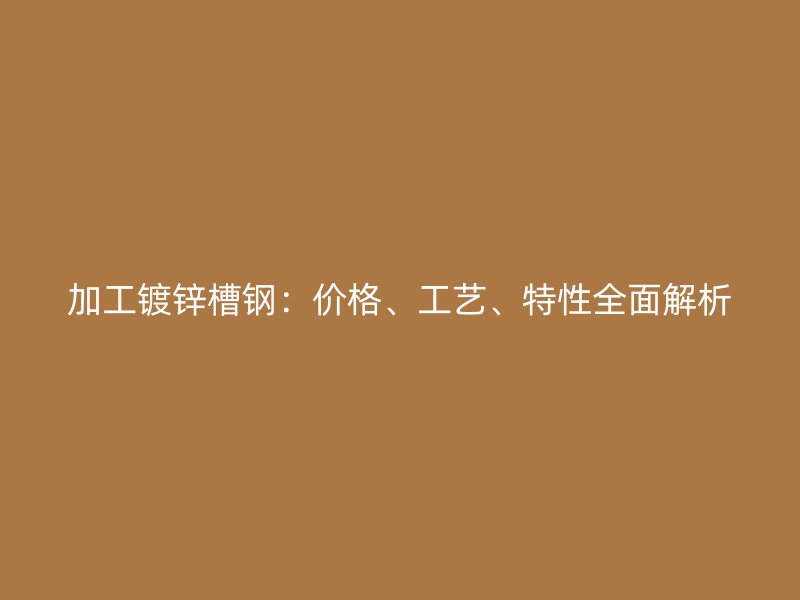 加工鍍鋅槽鋼：價格、工藝、特性全面解析