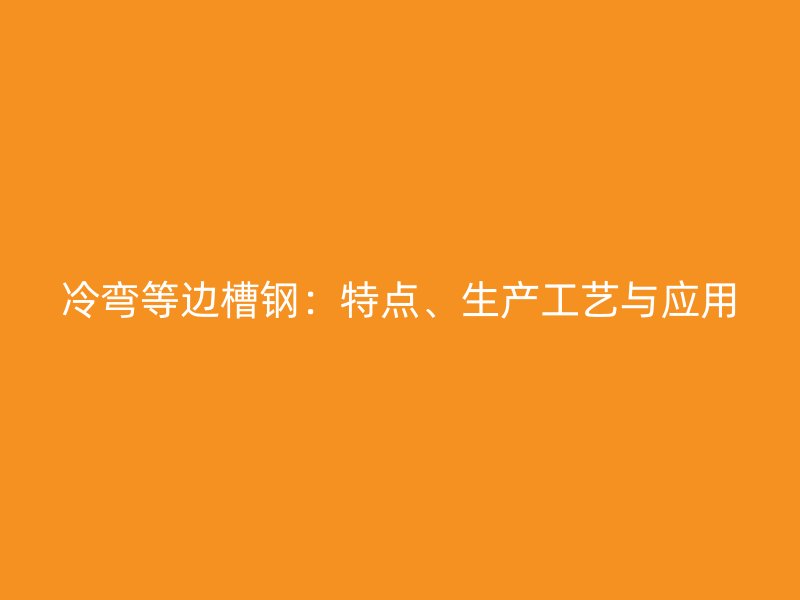 冷彎等邊槽鋼：特點(diǎn)、生產(chǎn)工藝與應(yīng)用