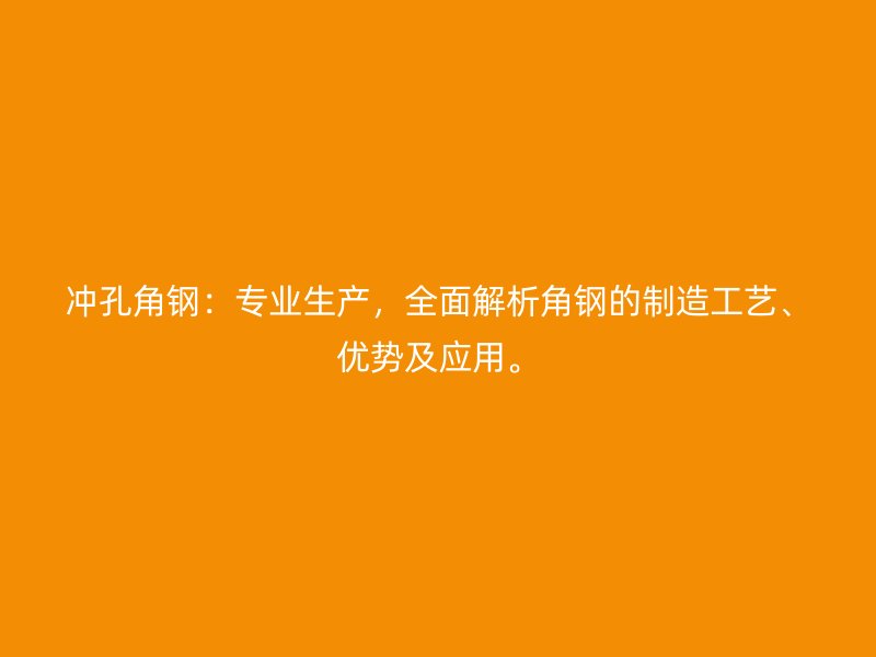 沖孔角鋼：專業(yè)生產(chǎn)，全面解析角鋼的制造工藝、優(yōu)勢(shì)及應(yīng)用。