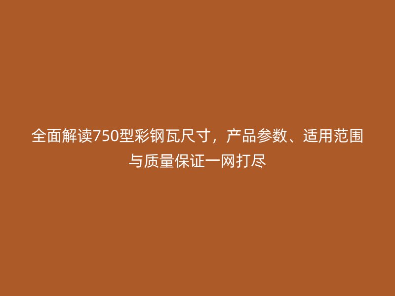 全面解讀750型彩鋼瓦尺寸，產(chǎn)品參數(shù)、適用范圍與質(zhì)量保證一網(wǎng)打盡