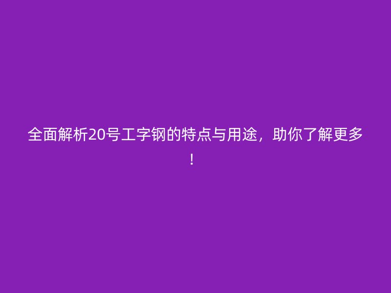 全面解析20號(hào)工字鋼的特點(diǎn)與用途，助你了解更多！