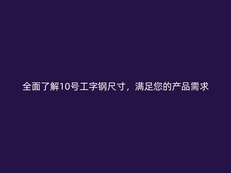 全面了解10號工字鋼尺寸，滿足您的產(chǎn)品需求