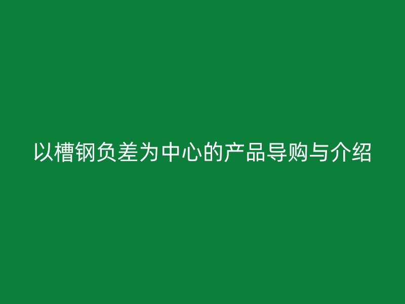 以槽鋼負(fù)差為中心的產(chǎn)品導(dǎo)購(gòu)與介紹