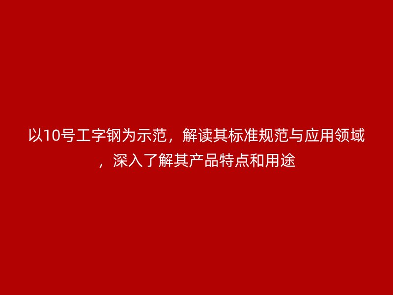 以10號(hào)工字鋼為示范，解讀其標(biāo)準(zhǔn)規(guī)范與應(yīng)用領(lǐng)域，深入了解其產(chǎn)品特點(diǎn)和用途