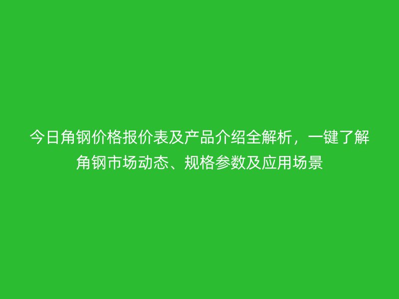 今日角鋼價格報價表及產(chǎn)品介紹全解析，一鍵了解角鋼市場動態(tài)、規(guī)格參數(shù)及應(yīng)用場景