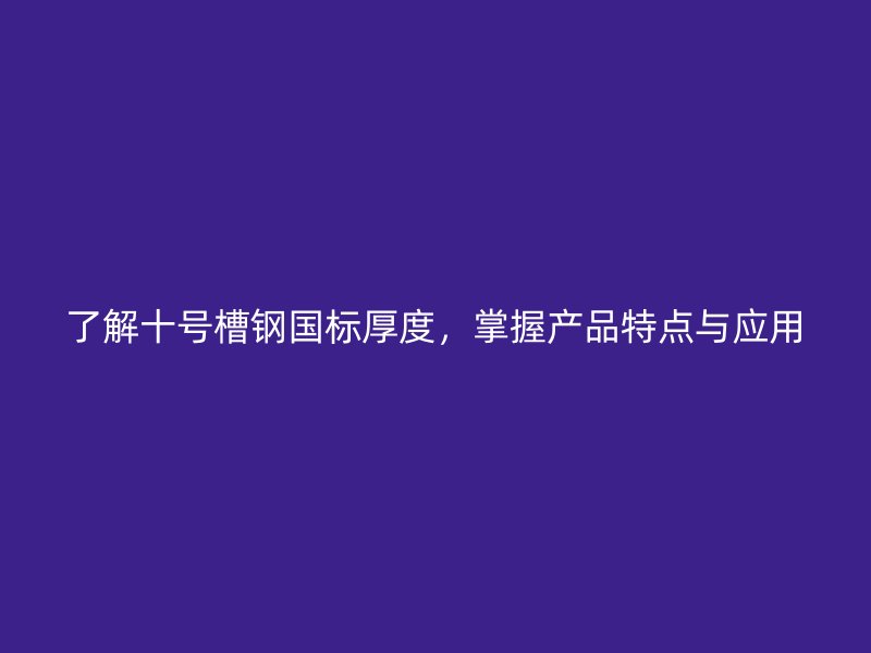 了解十號槽鋼國標(biāo)厚度，掌握產(chǎn)品特點(diǎn)與應(yīng)用