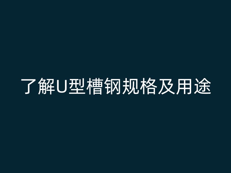 了解U型槽鋼規(guī)格及用途