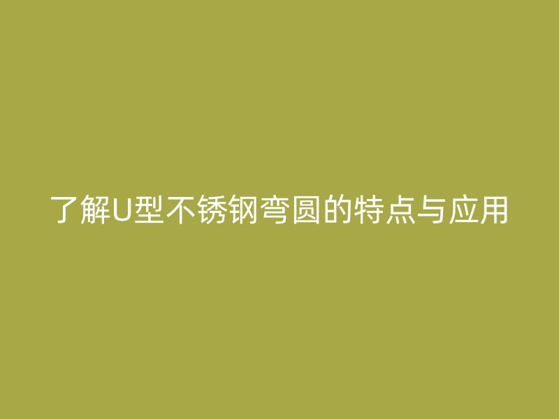 了解U型不銹鋼彎圓的特點(diǎn)與應(yīng)用
