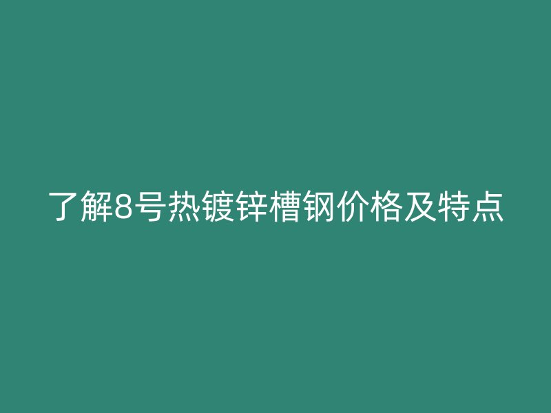 了解8號熱鍍鋅槽鋼價(jià)格及特點(diǎn)