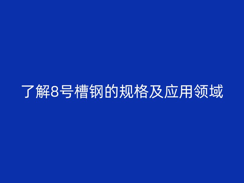 了解8號槽鋼的規(guī)格及應用領域