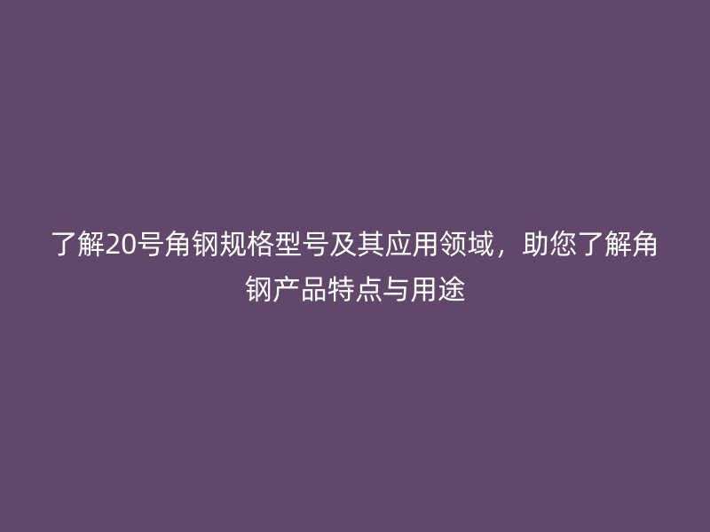 了解20號角鋼規(guī)格型號及其應(yīng)用領(lǐng)域，助您了解角鋼產(chǎn)品特點與用途