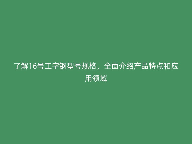 了解16號工字鋼型號規(guī)格，全面介紹產(chǎn)品特點(diǎn)和應(yīng)用領(lǐng)域