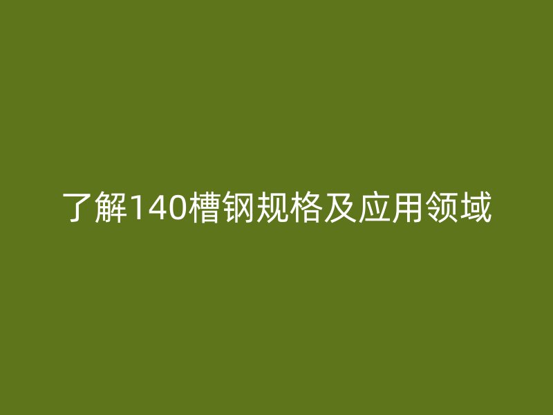 了解140槽鋼規(guī)格及應(yīng)用領(lǐng)域