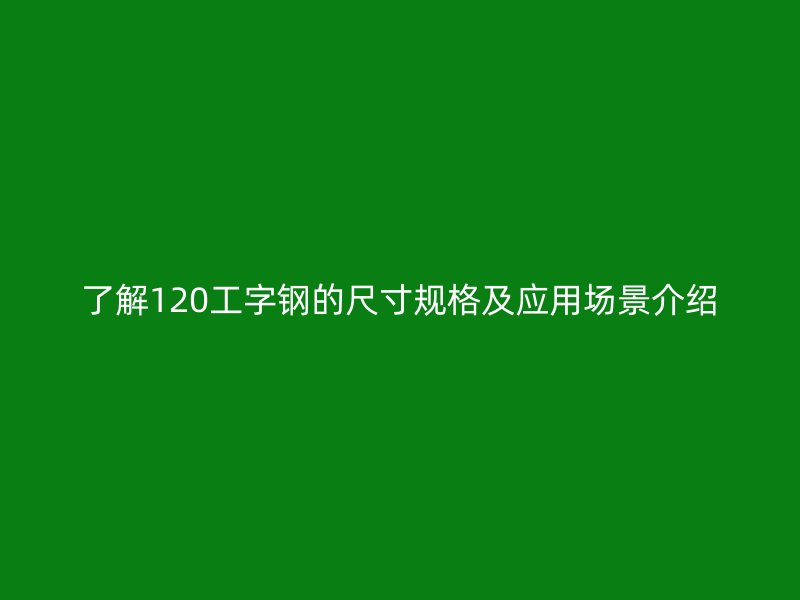 了解120工字鋼的尺寸規(guī)格及應(yīng)用場(chǎng)景介紹