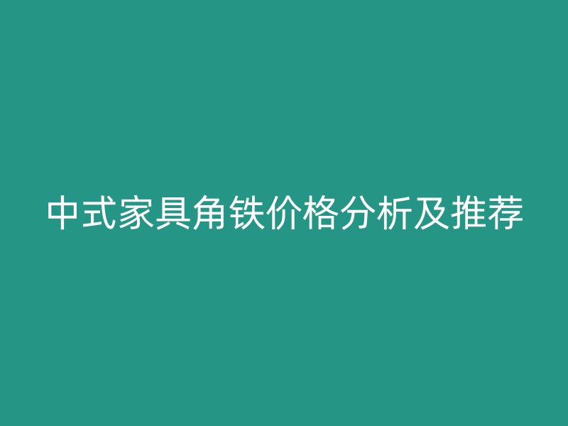 中式家具角鐵價(jià)格分析及推薦