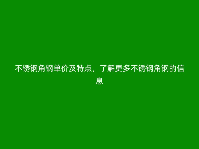 不銹鋼角鋼單價及特點，了解更多不銹鋼角鋼的信息