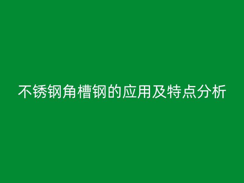 不銹鋼角槽鋼的應用及特點分析