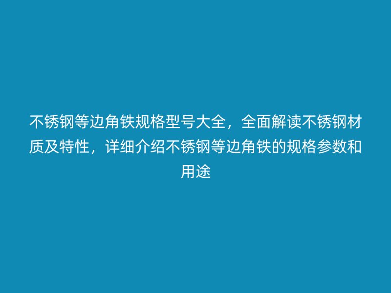 不銹鋼等邊角鐵規(guī)格型號大全，全面解讀不銹鋼材質(zhì)及特性，詳細介紹不銹鋼等邊角鐵的規(guī)格參數(shù)和用途