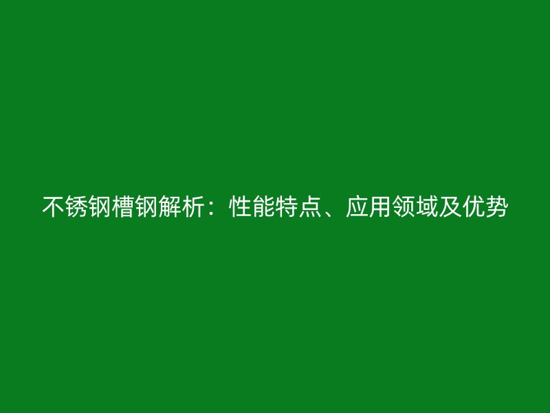 不銹鋼槽鋼解析：性能特點、應(yīng)用領(lǐng)域及優(yōu)勢