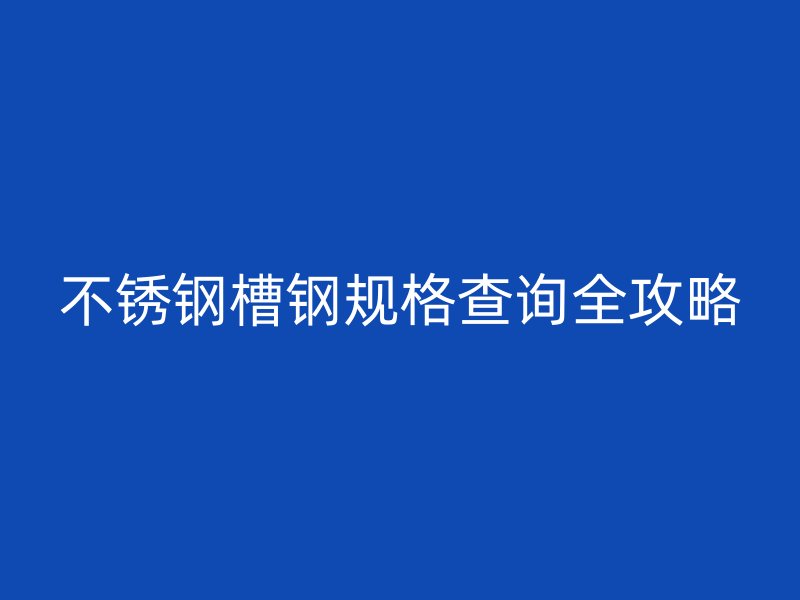 不銹鋼槽鋼規(guī)格查詢全攻略