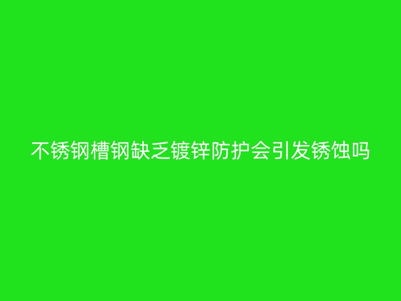 不銹鋼槽鋼缺乏鍍鋅防護(hù)會(huì)引發(fā)銹蝕嗎