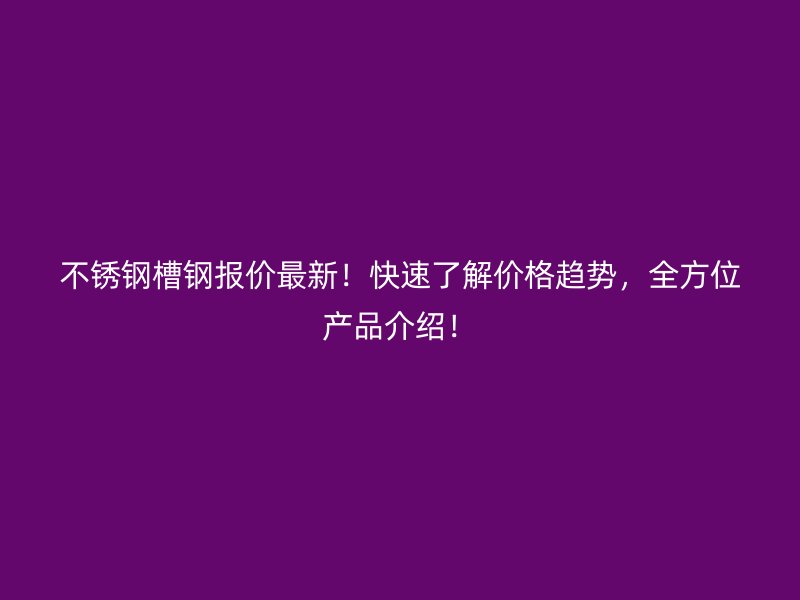 不銹鋼槽鋼報(bào)價(jià)最新！快速了解價(jià)格趨勢(shì)，全方位產(chǎn)品介紹！