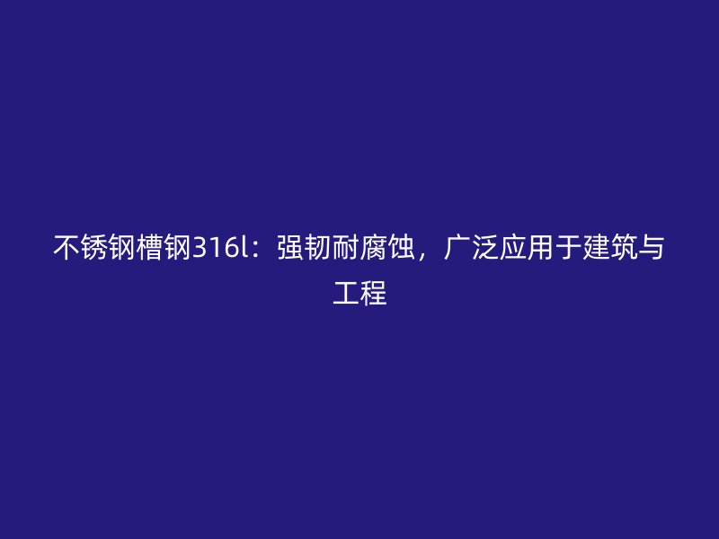 不銹鋼槽鋼316l：強(qiáng)韌耐腐蝕，廣泛應(yīng)用于建筑與工程