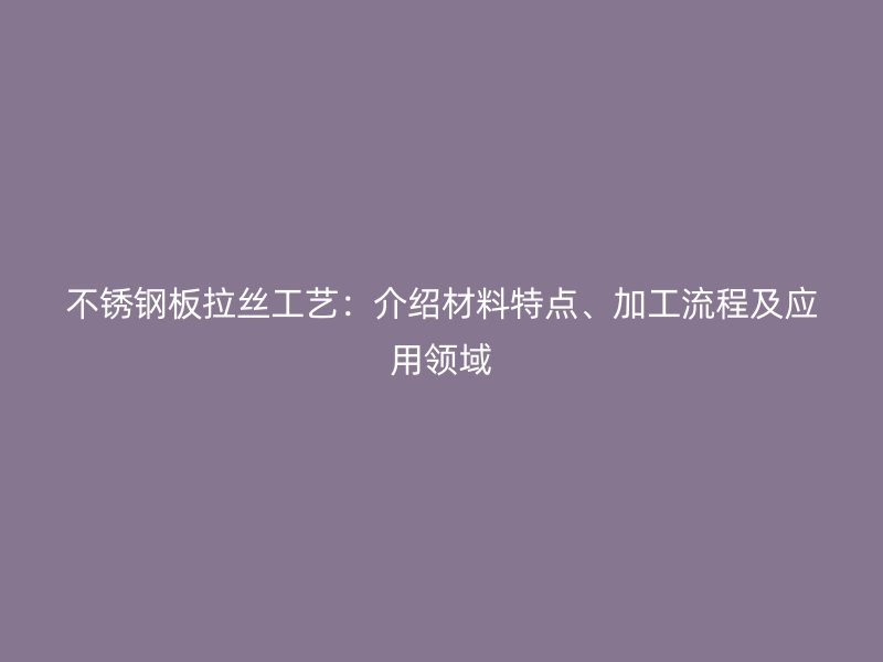 不銹鋼板拉絲工藝：介紹材料特點(diǎn)、加工流程及應(yīng)用領(lǐng)域
